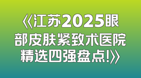 《江苏2025眼部皮肤紧致术医院精选四强盘点！》