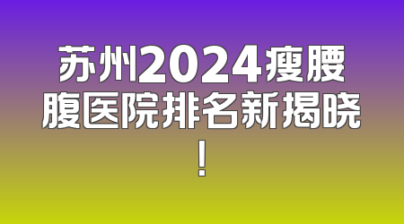 苏州2024瘦腰腹医院排名新揭晓！