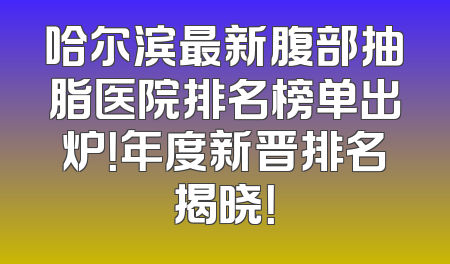 哈尔滨最新腹部抽脂医院排名榜单出炉！年度新晋排名揭晓！