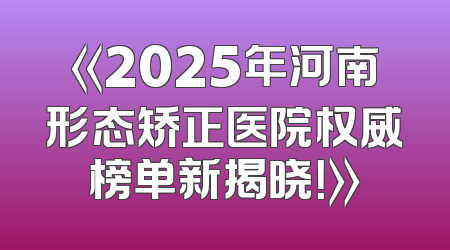 《2025年河南形态矫正医院权威榜单新揭晓！》