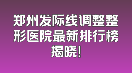 郑州发际线调整整形医院最新排行榜揭晓！