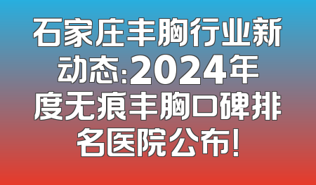石家庄丰胸行业新动态：2024年度无痕丰胸口碑排名医院公布！