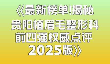 《最新榜单！揭秘贵阳植眉毛整形科前四强权威点评 2025版》