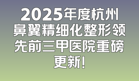 2025年度杭州鼻翼精细化整形领先前三甲医院重磅更新!