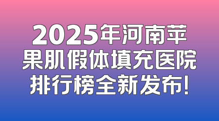 2025年河南苹果肌假体填充医院排行榜全新发布！