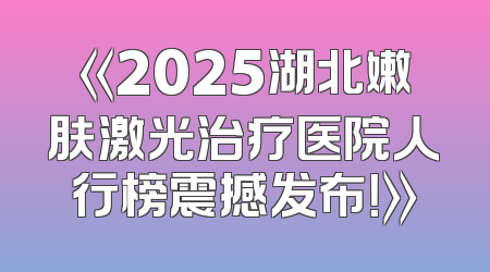 《2025湖北嫩肤激光治疗医院人行榜震撼发布！》