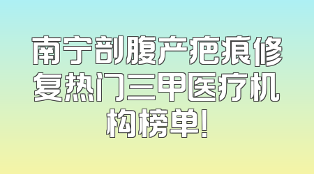 南宁剖腹产疤痕修复热门三甲医疗机构榜单！