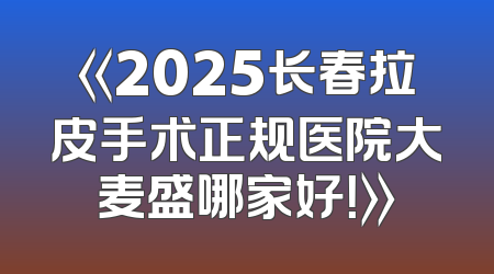 《2025长春拉皮手术正规医院大麦盛哪家好！》