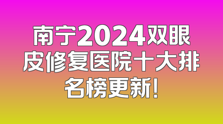 南宁2024双眼皮修复医院十大排名榜更新！