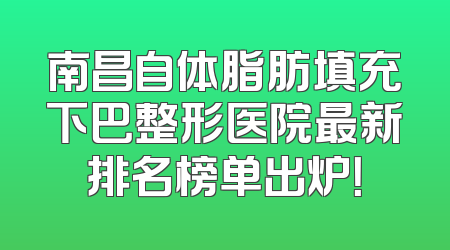 南昌自体脂肪填充下巴整形医院最新排名榜单出炉！