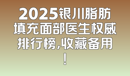 2025银川脂肪填充面部医生权威排行榜，收藏备用！