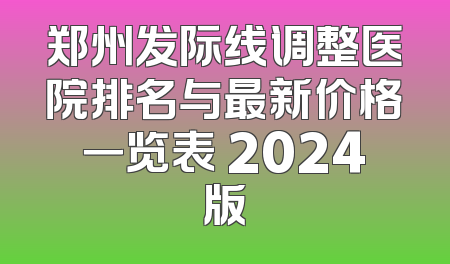 郑州发际线调整医院排名与最新价格一览表 2024版