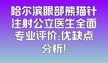 哈尔滨眼部熊猫针注射公立医生全面专业评价：优缺点分析！