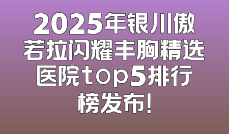 2025年银川傲若拉闪耀丰胸精选医院top5排行榜发布！