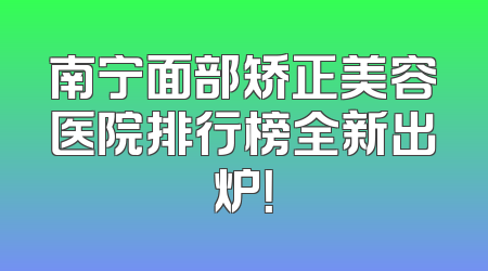 南宁面部矫正美容医院排行榜全新出炉！