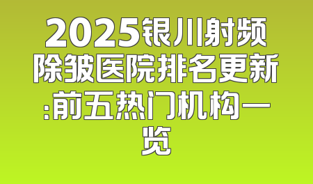 2025银川射频除皱医院排名更新：前五热门机构一览