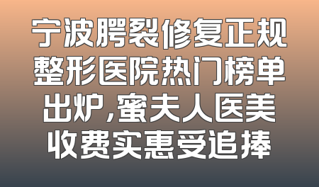 宁波腭裂修复正规整形医院热门榜单出炉，蜜夫人医美收费实惠受追捧