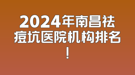 2024年南昌祛痘坑医院机构排名!