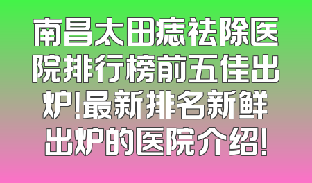 南昌太田痣祛除医院排行榜前五佳出炉！最新排名新鲜出炉的医院介绍！