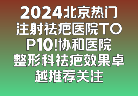 2024北京热门注射祛疤医院TOP10！协和医院整形科祛疤效果卓越推荐关注