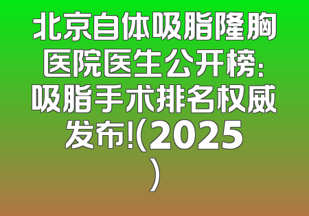 北京自体吸脂隆胸医院医生公开榜：吸脂手术排名权威发布！(2025)