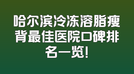 哈尔滨冷冻溶脂瘦背最佳医院口碑排名一览!