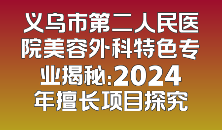 义乌市第二人民医院美容外科特色专业揭秘：2024年擅长项目探究
