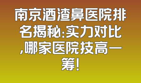 南京酒渣鼻医院排名揭秘：实力对比，哪家医院技高一筹！