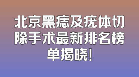 北京黑痣及疣体切除手术最新排名榜单揭晓！