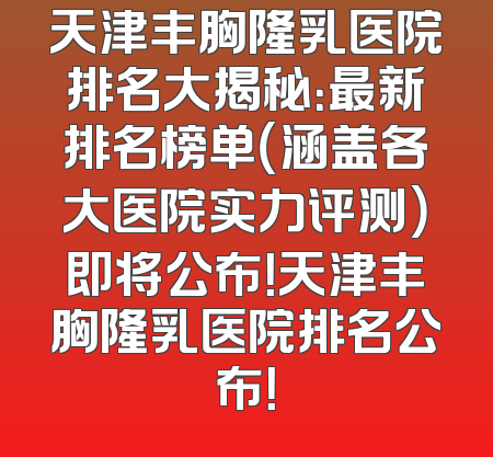 天津丰胸隆乳医院排名大揭秘：最新排名榜单（涵盖各大医院实力评测）即将公布！天津丰胸隆乳医院排名公布！