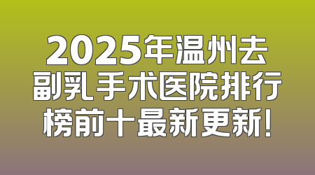 2025年温州去副乳手术医院排行榜前十最新更新！