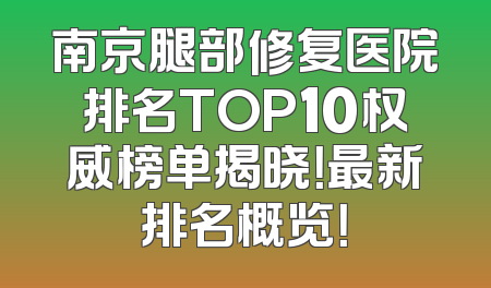 南京腿部修复医院排名TOP10权威榜单揭晓！最新排名概览！
