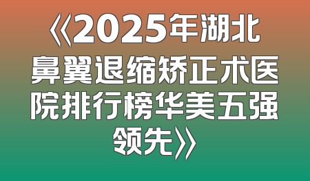 《2025年湖北鼻翼退缩矫正术医院排行榜华美五强领先》