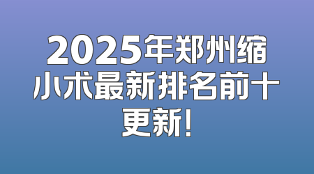 2025年郑州缩小术最新排名前十更新！