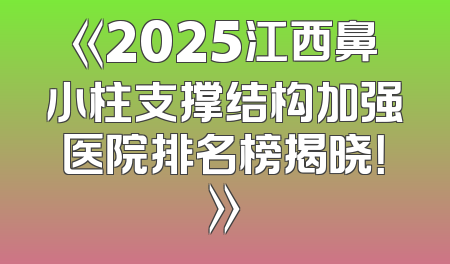 《2025江西鼻小柱支撑结构加强医院排名榜揭晓！》