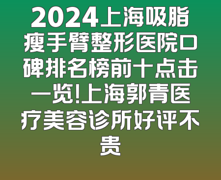 2024上海吸脂瘦手臂整形医院口碑排名榜前十点击一览！上海郭青医疗美容诊所好评不贵