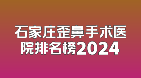 石家庄歪鼻手术医院排名榜2024