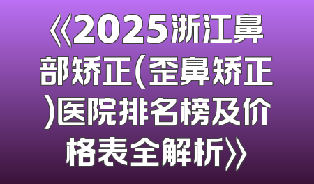 《2025浙江鼻部矫正（歪鼻矫正）医院排名榜及价格表全解析》