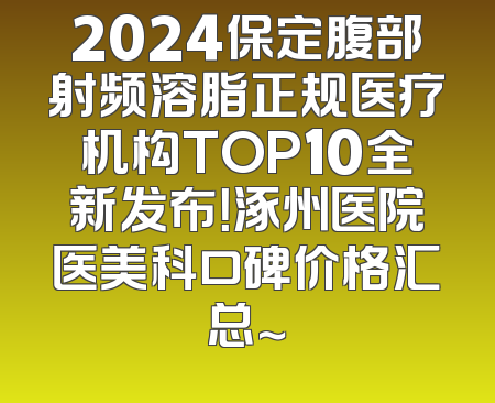 2024保定腹部射频溶脂正规医疗机构TOP10全新发布！涿州医院医美科口碑价格汇总～