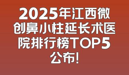2025年江西微创鼻小柱延长术医院排行榜TOP5公布！