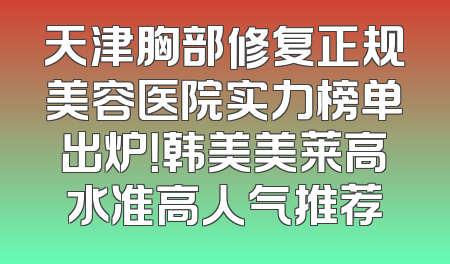 天津胸部修复正规美容医院实力榜单出炉！韩美美莱高水准高人气推荐