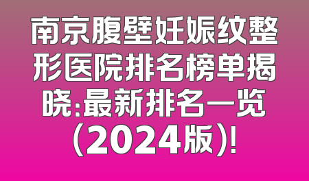 南京腹壁妊娠纹整形医院排名榜单揭晓：最新排名一览（2024版）！