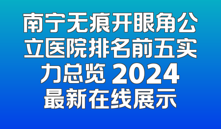 南宁无痕开眼角公立医院排名前五实力总览 2024最新在线展示