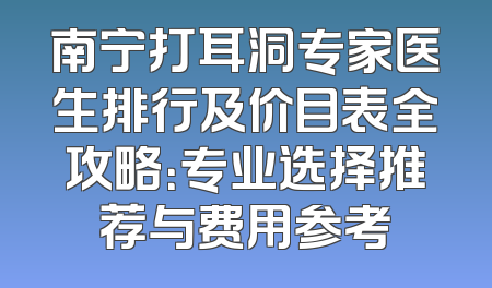 南宁打耳洞专家医生排行及价目表全攻略：专业选择推荐与费用参考