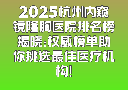 2025杭州内窥镜隆胸医院排名榜揭晓：权威榜单助你挑选最佳医疗机构！