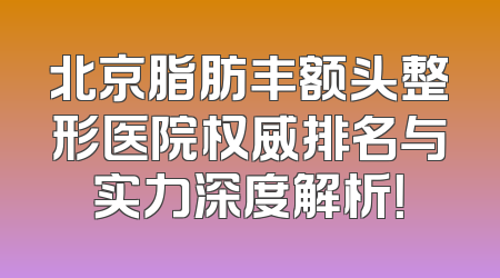 北京脂肪丰额头整形医院权威排名与实力深度解析！