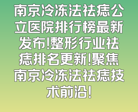 南京冷冻法祛痣公立医院排行榜最新发布！整形行业祛痣排名更新！聚焦南京冷冻法祛痣技术前沿！