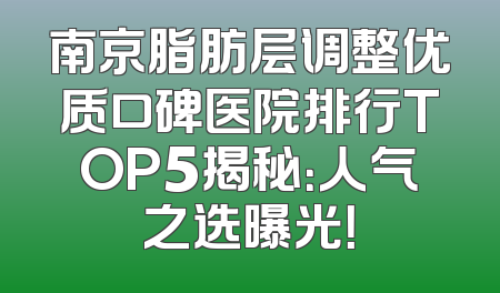 南京脂肪层调整优质口碑医院排行TOP5揭秘：人气之选曝光！