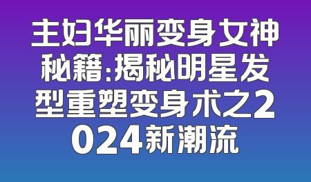 主妇华丽变身女神秘籍：揭秘明星发型重塑变身术之2024新潮流
