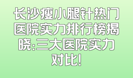 长沙瘦小腿针热门医院实力排行榜揭晓：三大医院实力对比！